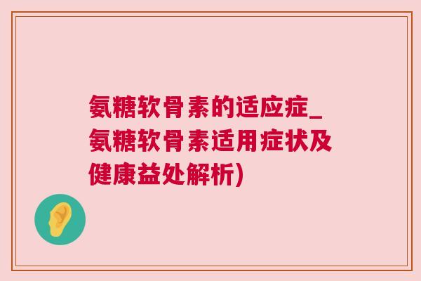 氨糖软骨素的适应症_氨糖软骨素适用症状及健康益处解析)