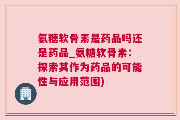 氨糖软骨素是药品吗还是药品_氨糖软骨素:探索其作为药品的可能性与应用范围) 氨糖软骨素是药品吗还是药品_氨糖软骨素:探索其作为药品的可能性与应用范围)