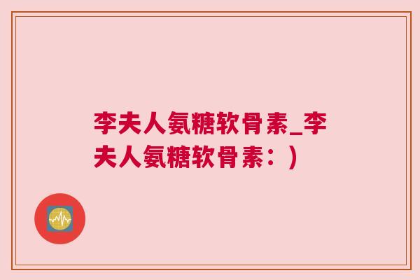 李夫人氨糖软骨素_李夫人氨糖软骨素：)