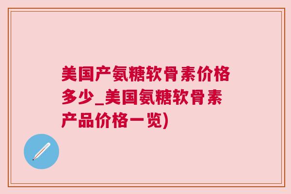 美国产氨糖软骨素价格多少_美国氨糖软骨素产品价格一览) 美国产氨糖软骨素价格多少_美国氨糖软骨素产品价格一览)