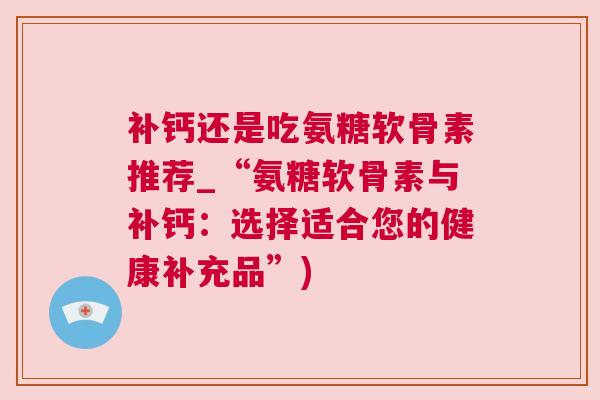 补钙还是吃氨糖软骨素推荐_“氨糖软骨素与补钙：选择适合您的健康补充品”)