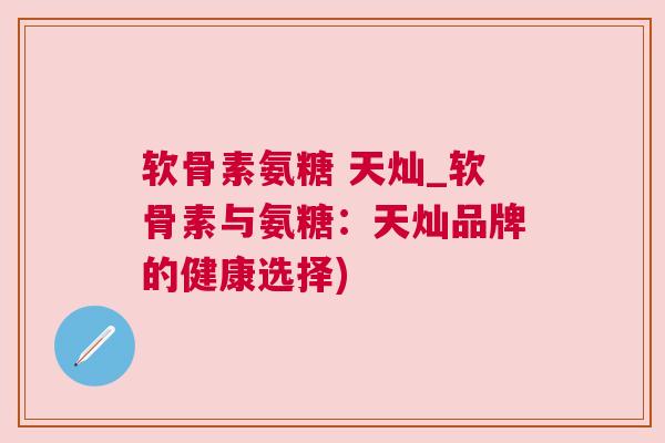 软骨素氨糖 天灿_软骨素与氨糖：天灿品牌的健康选择)