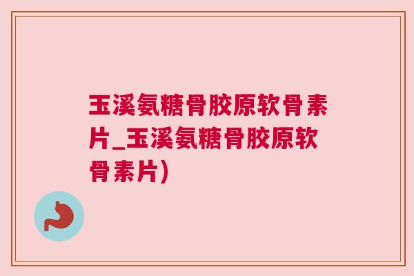 玉溪氨糖骨胶原软骨素片_玉溪氨糖骨胶原软骨素片)