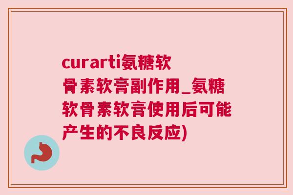 curarti氨糖软骨素软膏副作用_氨糖软骨素软膏使用后可能产生的不良反应)