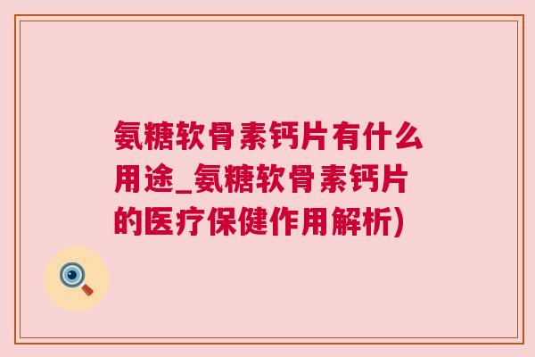氨糖软骨素钙片有什么用途_氨糖软骨素钙片的医疗保健作用解析)