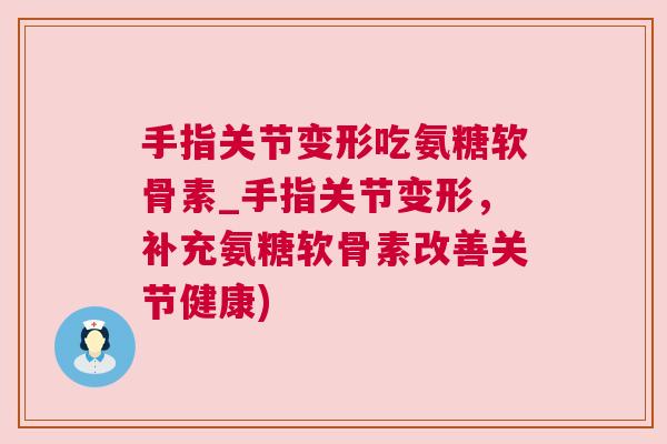 手指关节变形吃氨糖软骨素_手指关节变形，补充氨糖软骨素改善关节健康)