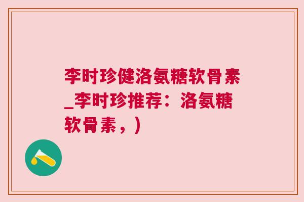 李时珍健洛氨糖软骨素_李时珍推荐：洛氨糖软骨素，)