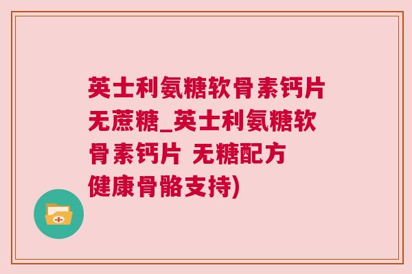 英士利氨糖软骨素钙片无蔗糖_英士利氨糖软骨素钙片 无糖配方 健康骨骼支持)