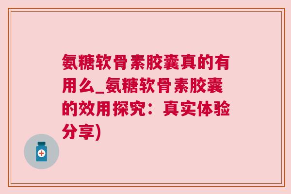 氨糖软骨素胶囊真的有用么_氨糖软骨素胶囊的效用探究：真实体验分享)