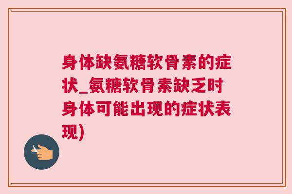 身体缺氨糖软骨素的症状_氨糖软骨素缺乏时身体可能出现的症状表现)