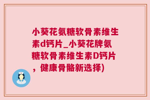 小葵花氨糖软骨素维生素d钙片_小葵花牌氨糖软骨素维生素D钙片,健康骨骼新选择) 小葵花氨糖软骨素维生素d钙片_小葵花牌氨糖软骨素维生素D钙片,健康骨骼新选择)
