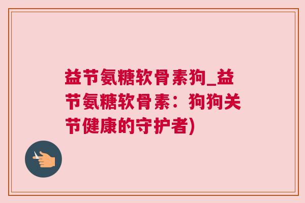 益节氨糖软骨素狗_益节氨糖软骨素：狗狗关节健康的守护者)