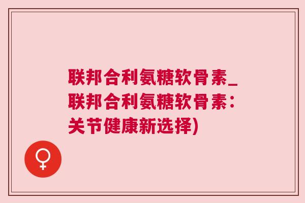 联邦合利氨糖软骨素_联邦合利氨糖软骨素：关节健康新选择)