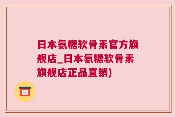 日本氨糖软骨素官方旗舰店_日本氨糖软骨素旗舰店正品直销)