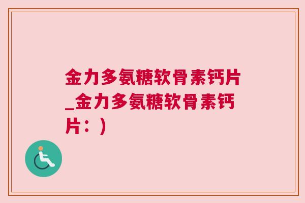 金力多氨糖软骨素钙片_金力多氨糖软骨素钙片：)