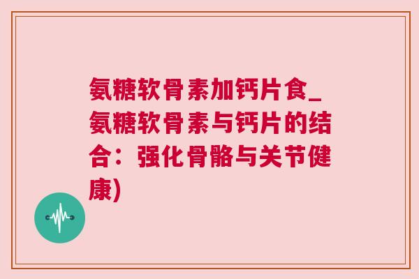 氨糖软骨素加钙片食_氨糖软骨素与钙片的结合：强化骨骼与关节健康)