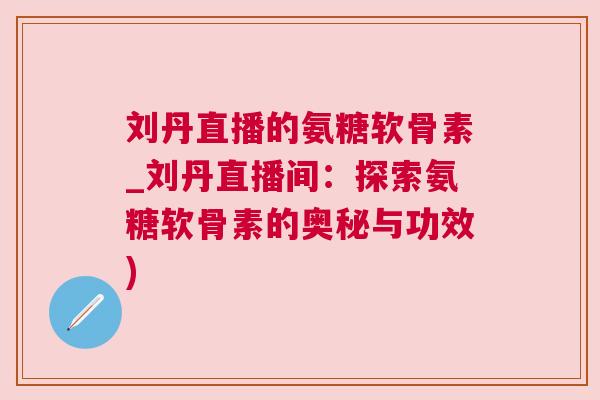 刘丹直播的氨糖软骨素_刘丹直播间：探索氨糖软骨素的奥秘与功效)