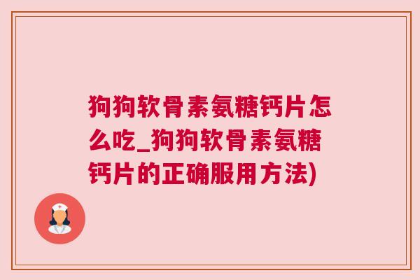 狗狗软骨素氨糖钙片怎么吃_狗狗软骨素氨糖钙片的正确服用方法)