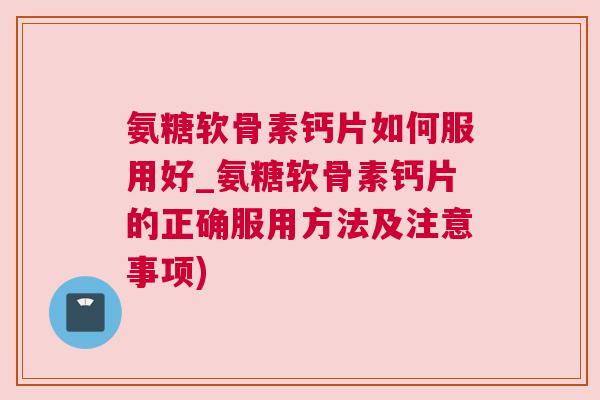 氨糖软骨素钙片如何服用好_氨糖软骨素钙片的正确服用方法及注意事项) 氨糖软骨素钙片如何服用好_氨糖软骨素钙片的正确服用方法及注意事项)