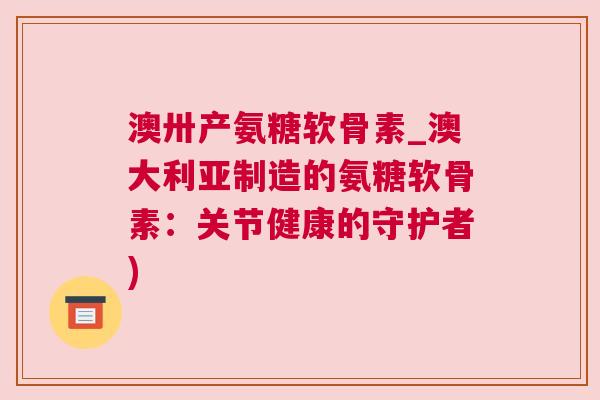 澳卅产氨糖软骨素_澳大利亚制造的氨糖软骨素:关节健康的守护者) 澳卅产氨糖软骨素_澳大利亚制造的氨糖软骨素:关节健康的守护者)