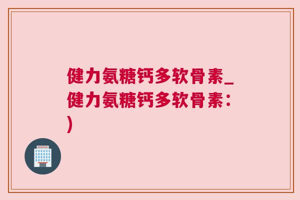 健力氨糖钙多软骨素_健力氨糖钙多软骨素：)