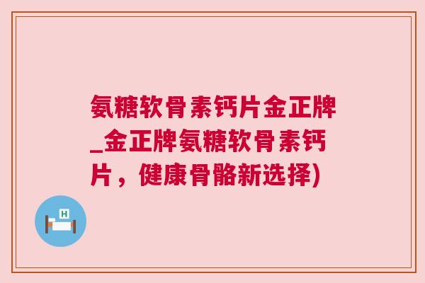 氨糖软骨素钙片金正牌_金正牌氨糖软骨素钙片，健康骨骼新选择)