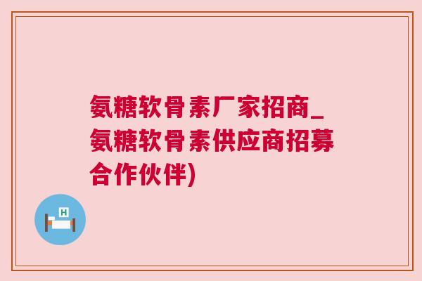 氨糖软骨素厂家招商_氨糖软骨素供应商招募合作伙伴)