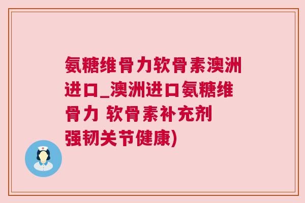 氨糖维骨力软骨素澳洲进口_澳洲进口氨糖维骨力 软骨素补充剂 强韧关节健康)