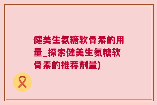 健美生氨糖软骨素的用量_探索健美生氨糖软骨素的推荐剂量)