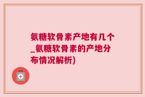 氨糖软骨素产地有几个_氨糖软骨素的产地分布情况解析)