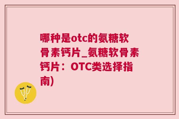 哪种是otc的氨糖软骨素钙片_氨糖软骨素钙片：OTC类选择指南)
