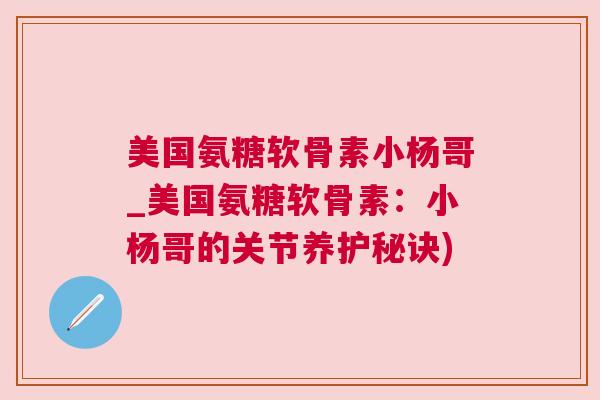 美国氨糖软骨素小杨哥_美国氨糖软骨素：小杨哥的关节养护秘诀)