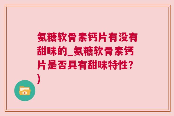 氨糖软骨素钙片有没有甜味的_氨糖软骨素钙片是否具有甜味特性？)