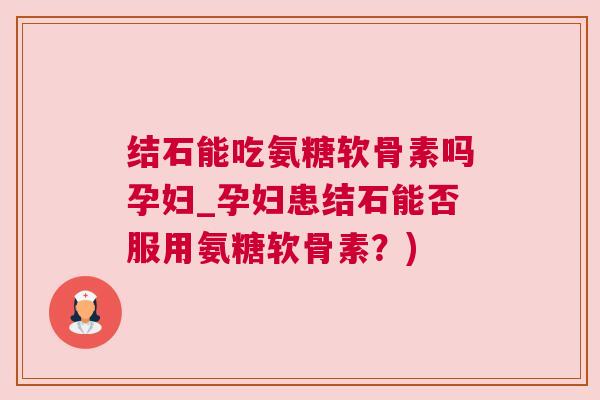 结石能吃氨糖软骨素吗孕妇_孕妇患结石能否服用氨糖软骨素？)