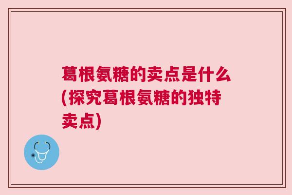 葛根氨糖的卖点是什么(探究葛根氨糖的独特卖点)