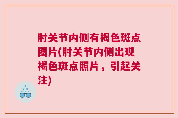 肘关节内侧有褐色斑点图片(肘关节内侧出现褐色斑点照片，引起关注)