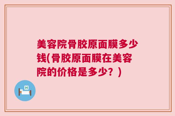 美容院骨胶原面膜多少钱(骨胶原面膜在美容院的价格是多少？)