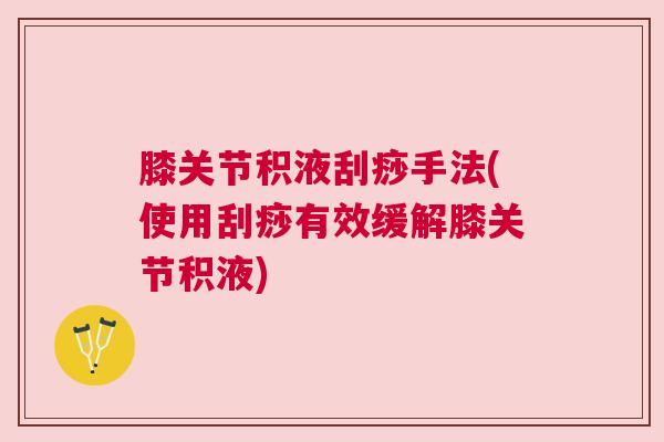 膝关节积液刮痧手法(使用刮痧有效缓解膝关节积液)