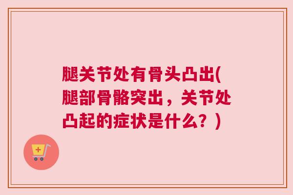 腿关节处有骨头凸出(腿部骨骼突出，关节处凸起的症状是什么？)