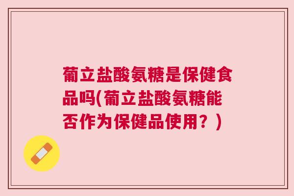 葡立盐酸氨糖是保健食品吗(葡立盐酸氨糖能否作为保健品使用?) 葡立盐酸氨糖是保健食品吗(葡立盐酸氨糖能否作为保健品使用?)