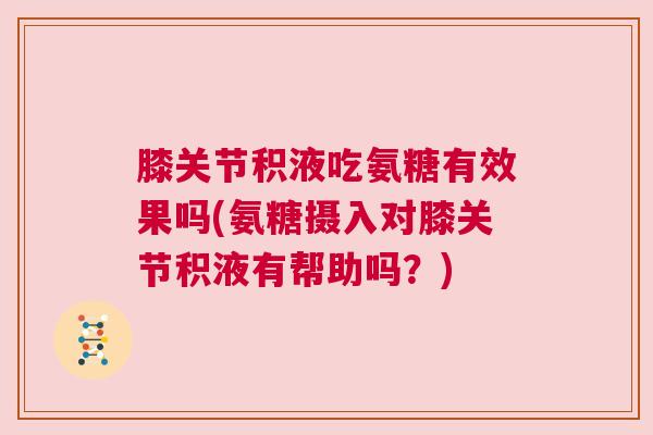 膝关节积液吃氨糖有效果吗(氨糖摄入对膝关节积液有帮助吗？)