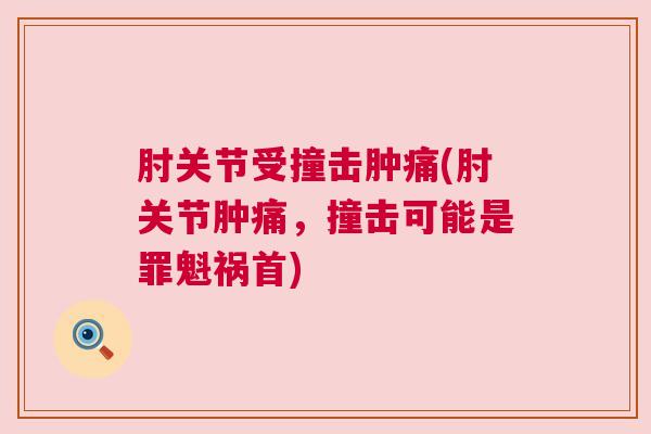 肘关节受撞击肿痛(肘关节肿痛,撞击可能是罪魁祸首) 肘关节受撞击肿痛(肘关节肿痛,撞击可能是罪魁祸首)