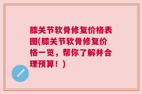 膝关节软骨修复价格表图(膝关节软骨修复价格一览，帮你了解并合理预算！)