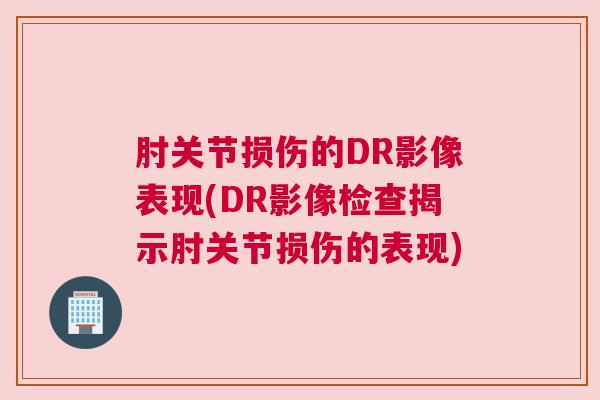 肘关节损伤的DR影像表现(DR影像检查揭示肘关节损伤的表现)