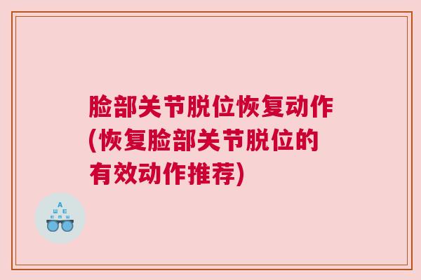 脸部关节脱位恢复动作(恢复脸部关节脱位的有效动作推荐)