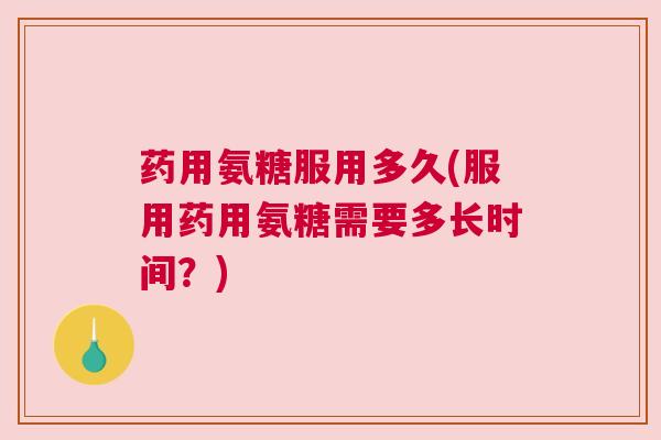 药用氨糖服用多久(服用药用氨糖需要多长时间？)