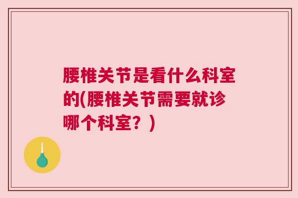 腰椎关节是看什么科室的(腰椎关节需要就诊哪个科室？)