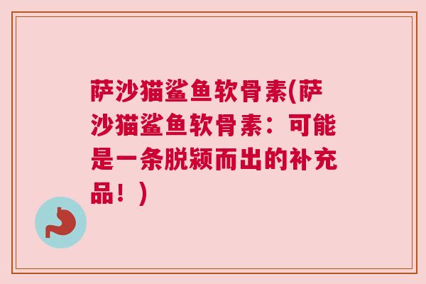 萨沙猫鲨鱼软骨素(萨沙猫鲨鱼软骨素：可能是一条脱颍而出的补充品！)