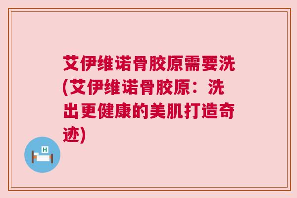 艾伊维诺骨胶原需要洗(艾伊维诺骨胶原：洗出更健康的美肌打造奇迹)
