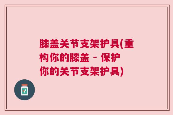 膝盖关节支架护具(重构你的膝盖 - 保护你的关节支架护具)